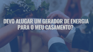 Devo Alugar um Gerador de Energia para o Meu Casamento?