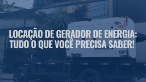 Locação de Gerador de Energia: Tudo o que Você Precisa Saber